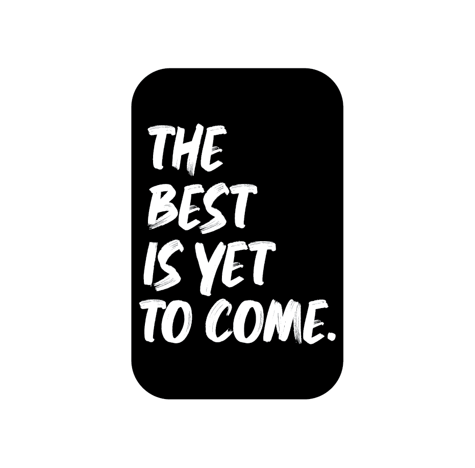 THE BEST IS YET TO COME.